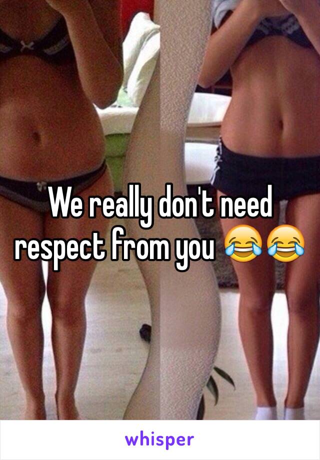 We really don't need respect from you 😂😂