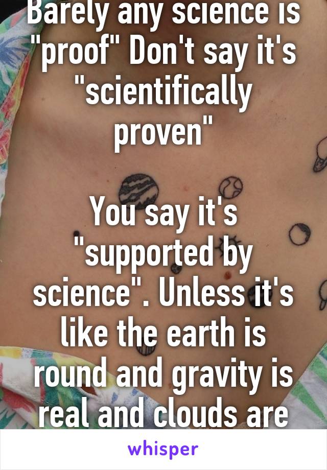 Barely any science is "proof" Don't say it's "scientifically proven"

You say it's "supported by science". Unless it's like the earth is round and gravity is real and clouds are above us etc etc