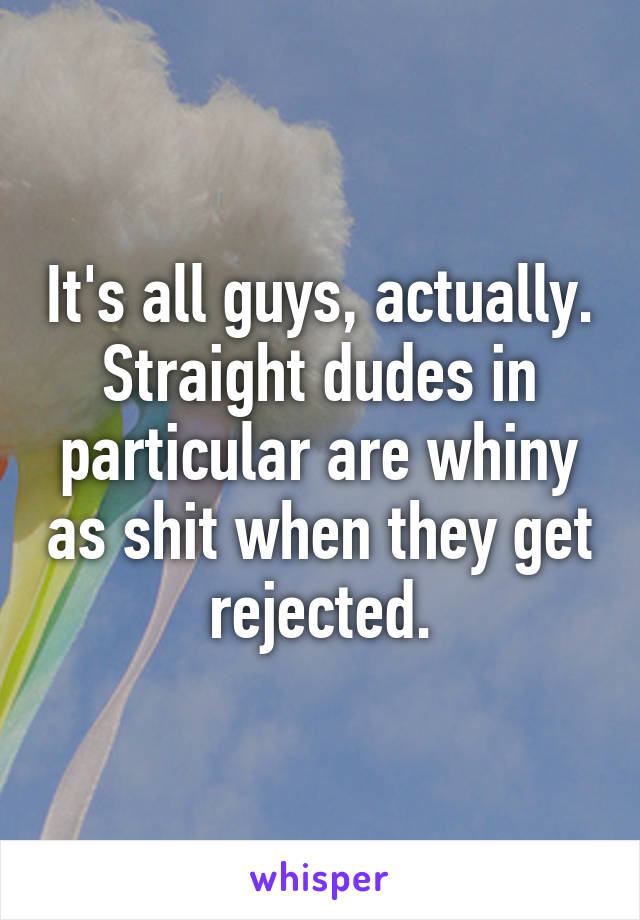 It's all guys, actually. Straight dudes in particular are whiny as shit when they get rejected.