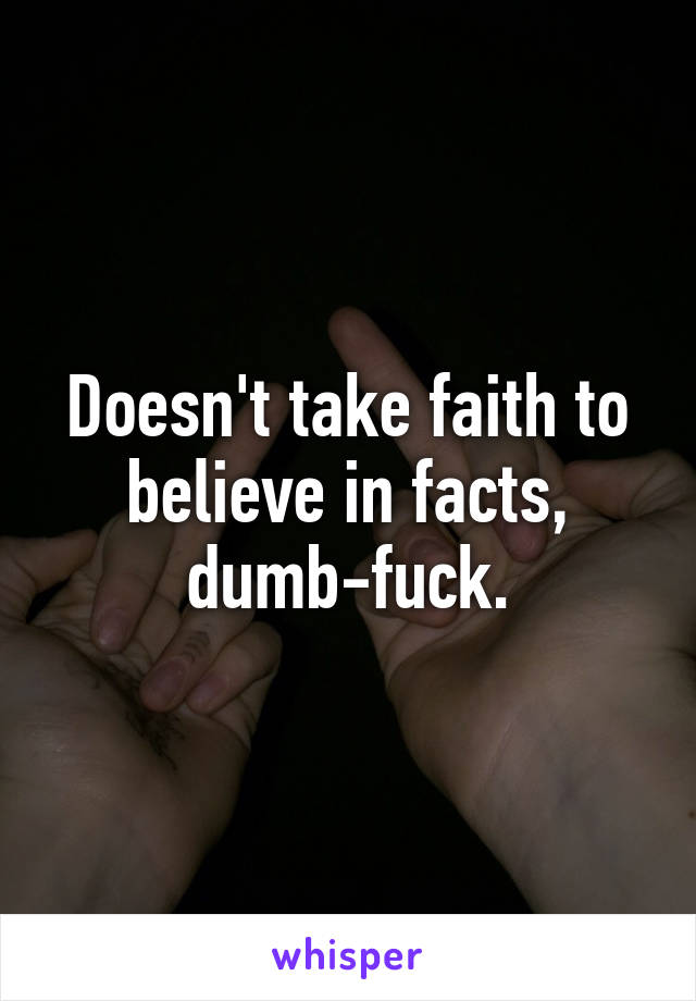 Doesn't take faith to believe in facts, dumb-fuck.