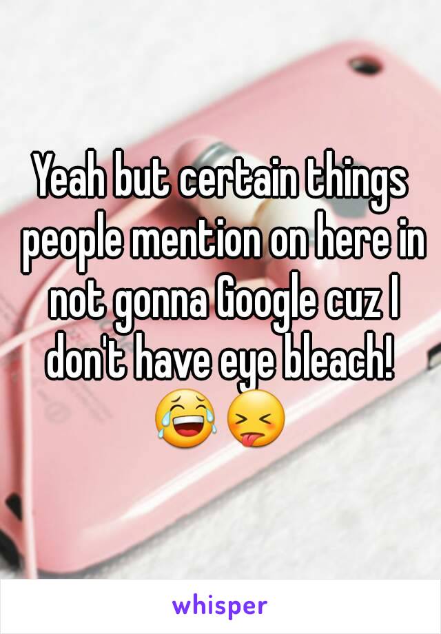 Yeah but certain things people mention on here in not gonna Google cuz I don't have eye bleach! 
😂😝