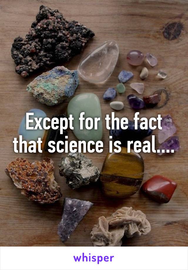 Except for the fact that science is real....