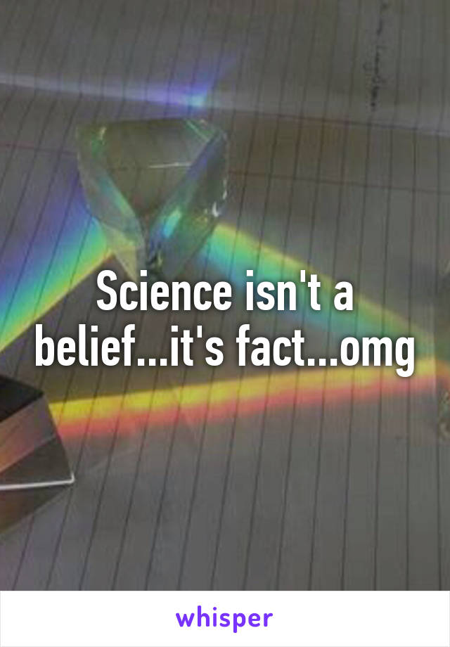 Science isn't a belief...it's fact...omg