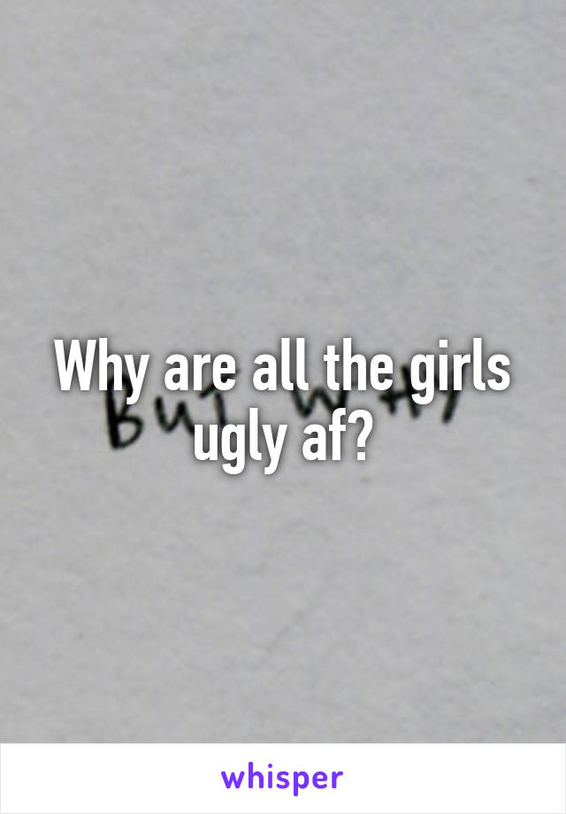 Why are all the girls ugly af?