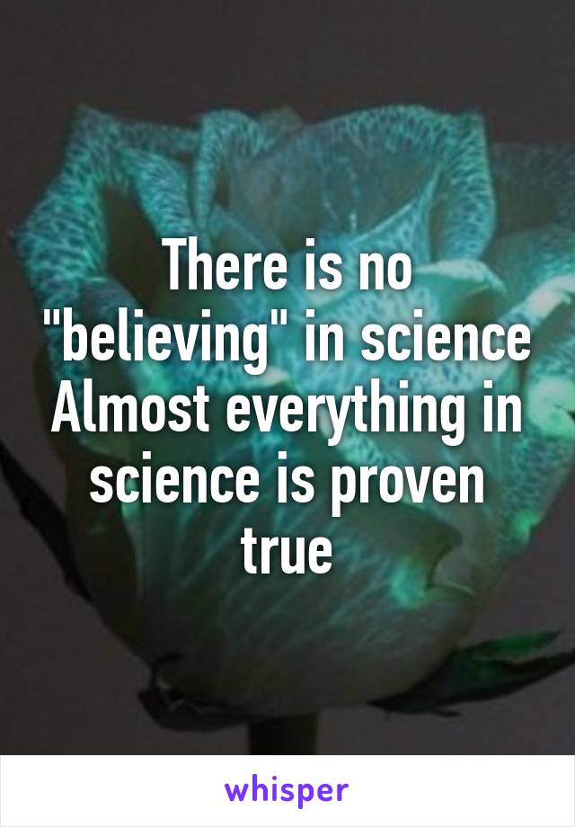 There is no "believing" in science
Almost everything in science is proven true