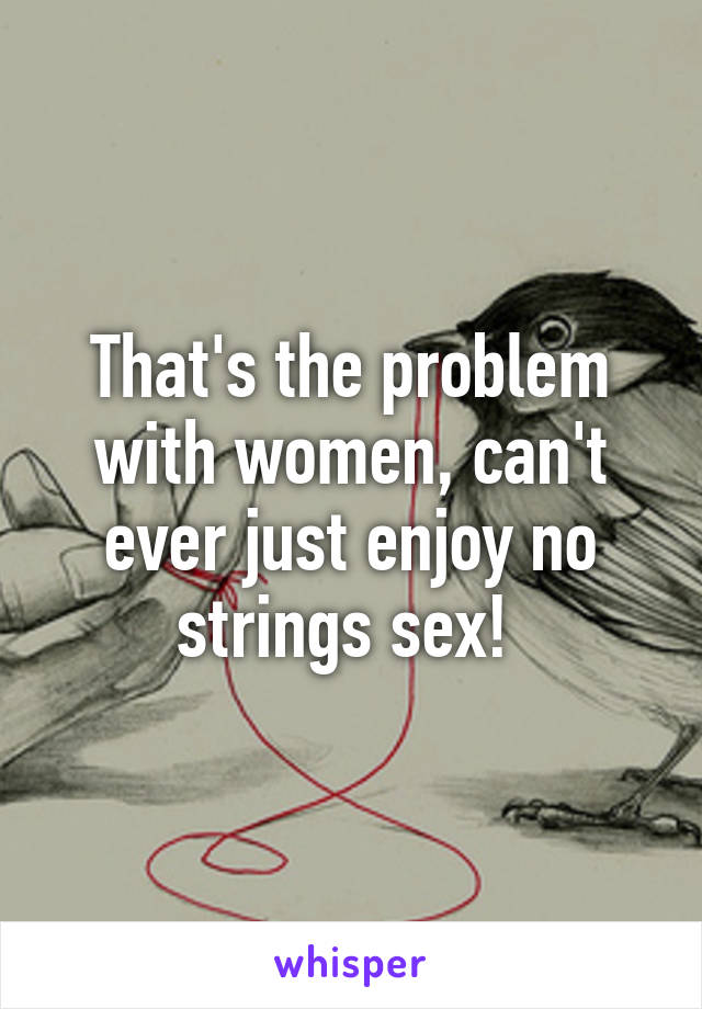 That's the problem with women, can't ever just enjoy no strings sex! 