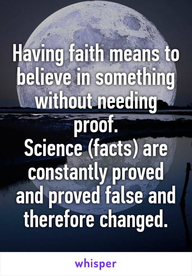 Having faith means to believe in something without needing proof.
Science (facts) are constantly proved and proved false and therefore changed.