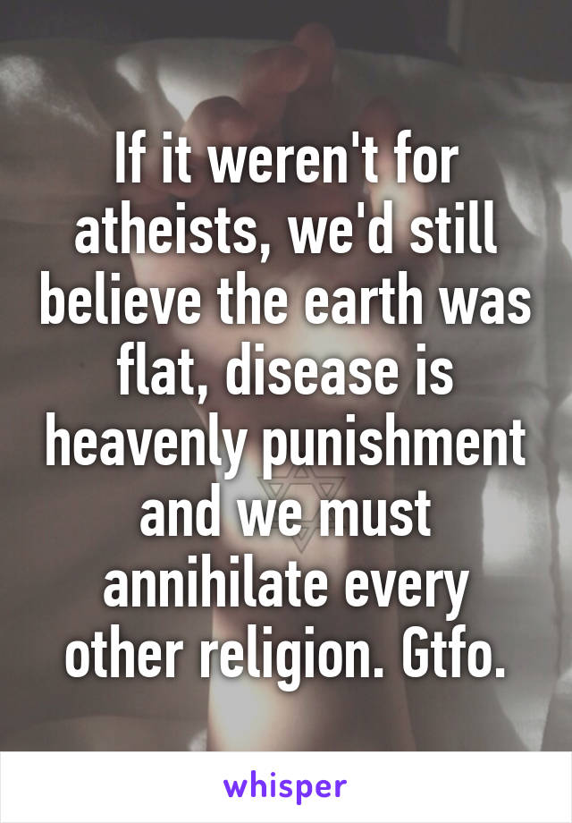 If it weren't for atheists, we'd still believe the earth was flat, disease is heavenly punishment and we must annihilate every other religion. Gtfo.