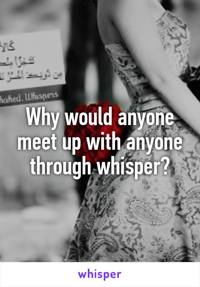 Why would anyone meet up with anyone through whisper?