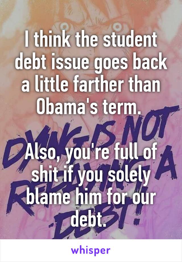 I think the student debt issue goes back a little farther than Obama's term. 

Also, you're full of shit if you solely blame him for our debt. 