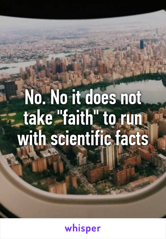 No. No it does not take "faith" to run with scientific facts