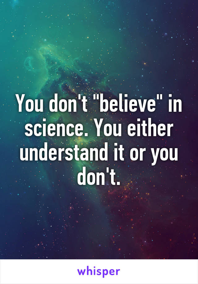 You don't "believe" in science. You either understand it or you don't.