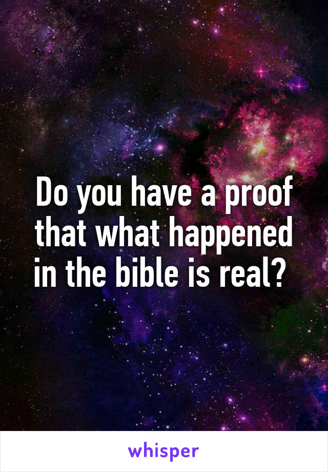 Do you have a proof that what happened in the bible is real? 