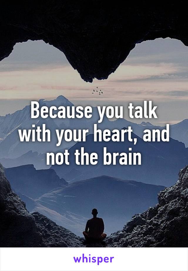 Because you talk with your heart, and not the brain