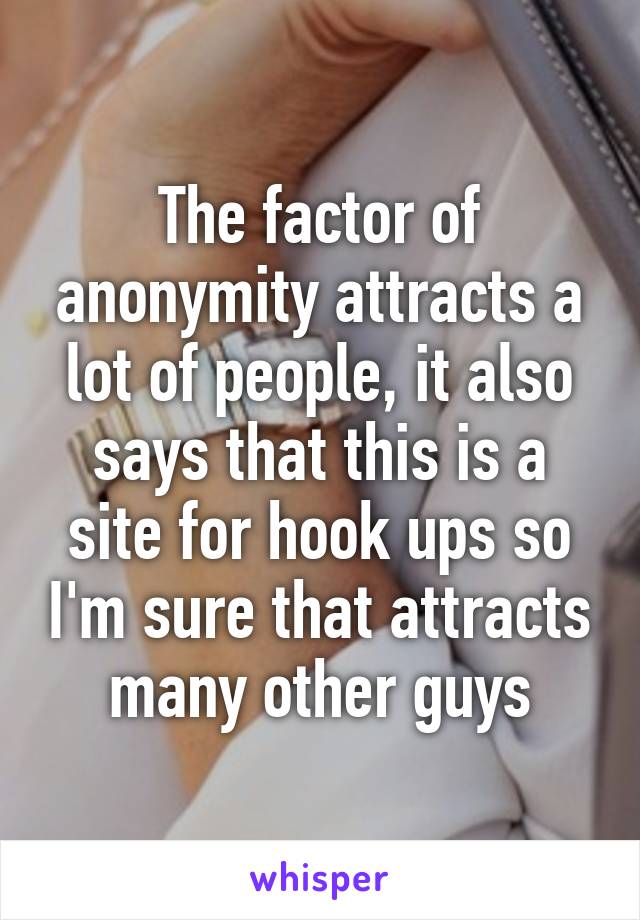 The factor of anonymity attracts a lot of people, it also says that this is a site for hook ups so I'm sure that attracts many other guys