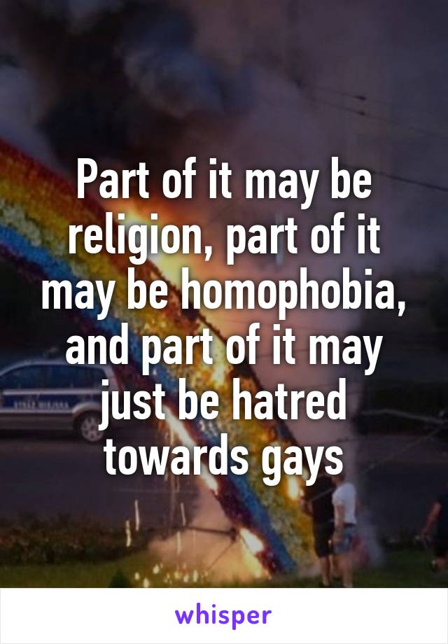 Part of it may be religion, part of it may be homophobia, and part of it may just be hatred towards gays