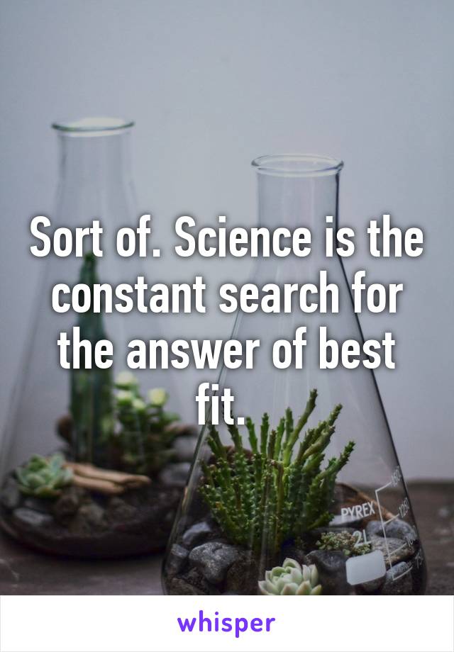 Sort of. Science is the constant search for the answer of best fit. 