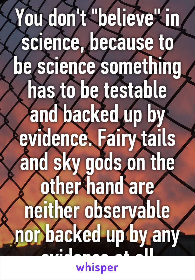 You don't "believe" in science, because to be science something has to be testable and backed up by evidence. Fairy tails and sky gods on the other hand are neither observable nor backed up by any evidence at all