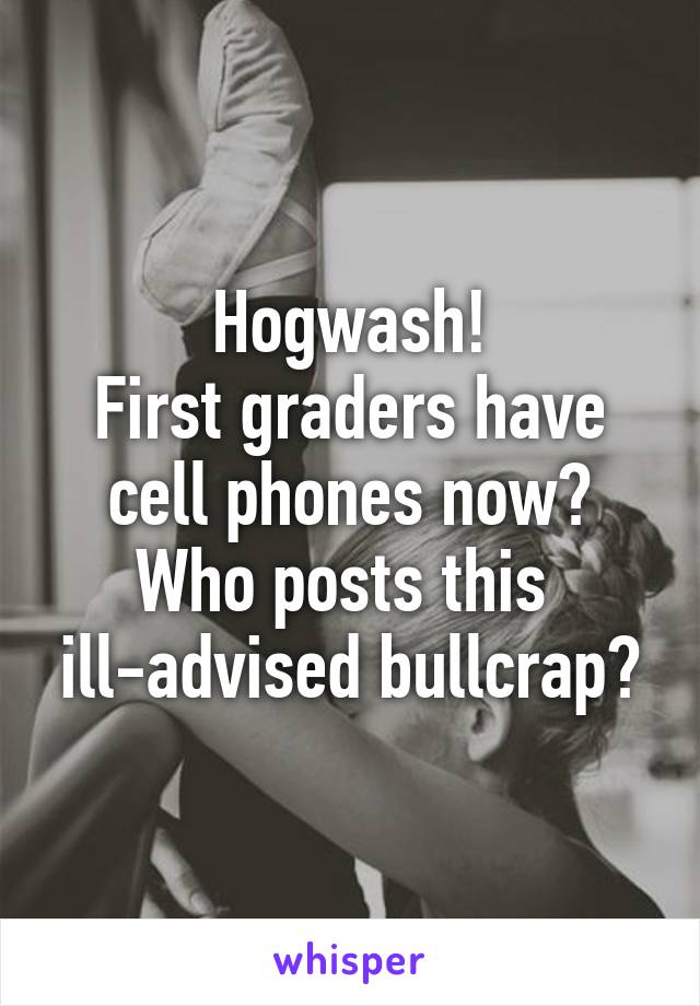 Hogwash!
First graders have cell phones now? Who posts this  ill-advised bullcrap?