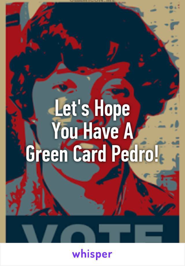 Let's Hope
You Have A
Green Card Pedro!