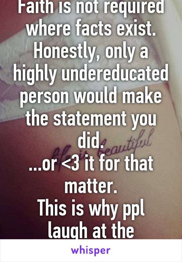 Faith is not required where facts exist. Honestly, only a highly undereducated person would make the statement you did.
...or <3 it for that matter.
This is why ppl laugh at the religious.