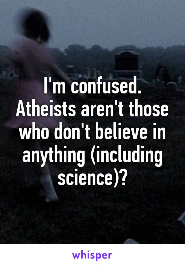 I'm confused. Atheists aren't those who don't believe in anything (including science)?