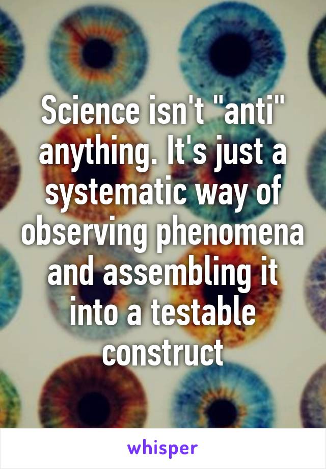 Science isn't "anti" anything. It's just a systematic way of observing phenomena and assembling it into a testable construct