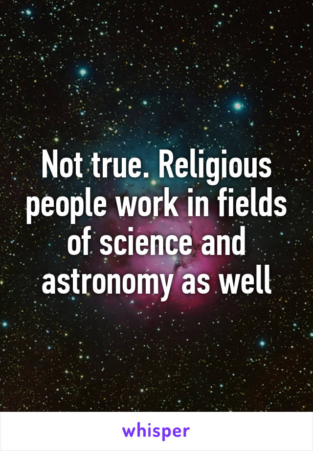 Not true. Religious people work in fields of science and astronomy as well