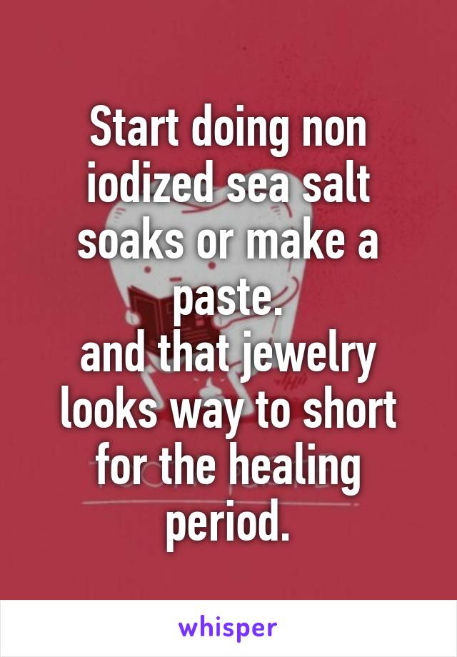 Start doing non iodized sea salt soaks or make a paste.
and that jewelry looks way to short for the healing period.