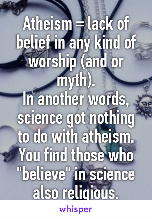 Atheism = lack of belief in any kind of worship (and or myth).
In another words, science got nothing to do with atheism.
You find those who "believe" in science also religious.