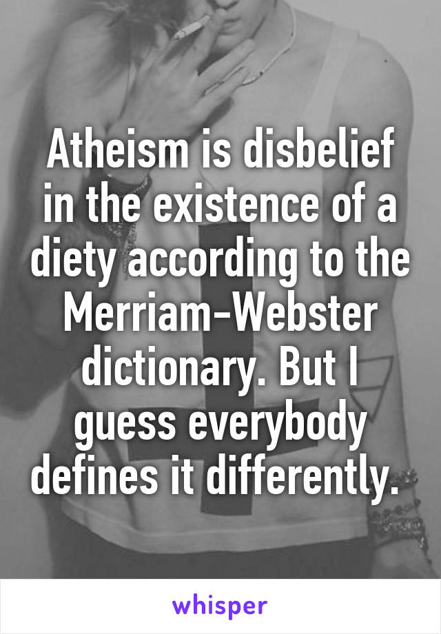 Atheism is disbelief in the existence of a diety according to the Merriam-Webster dictionary. But I guess everybody defines it differently. 