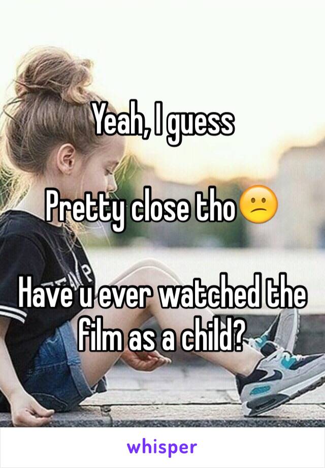 Yeah, I guess

Pretty close tho😕 

Have u ever watched the film as a child?