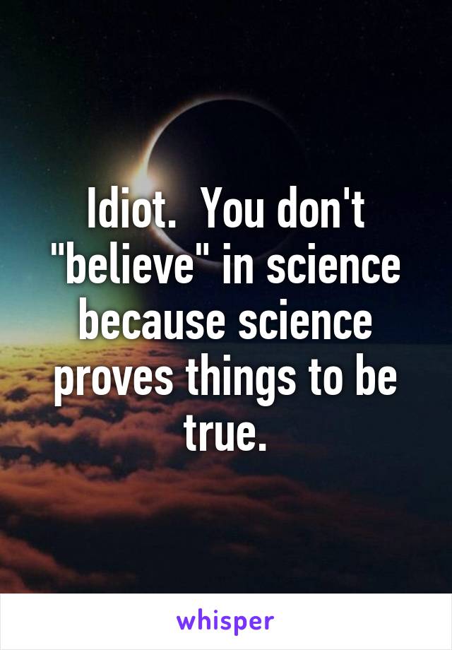 Idiot.  You don't "believe" in science because science proves things to be true.