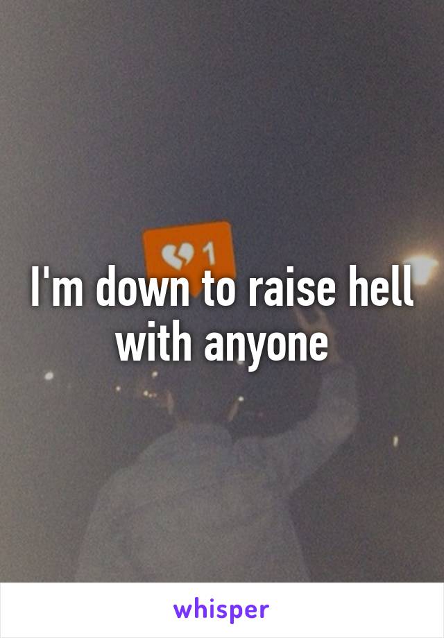 I'm down to raise hell with anyone