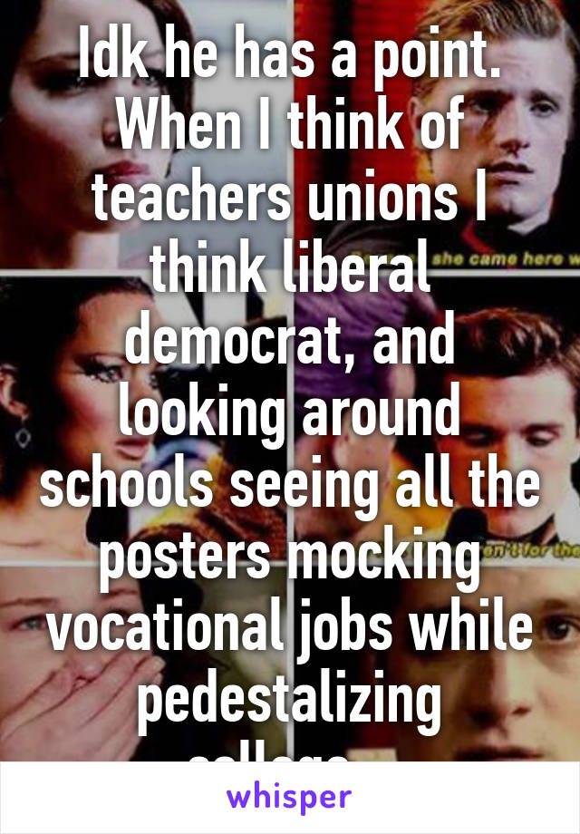 Idk he has a point. When I think of teachers unions I think liberal democrat, and looking around schools seeing all the posters mocking vocational jobs while pedestalizing college...