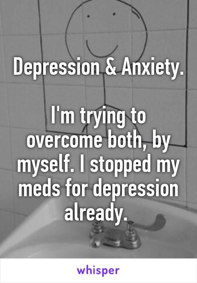 Depression & Anxiety.

I'm trying to overcome both, by myself. I stopped my meds for depression already. 