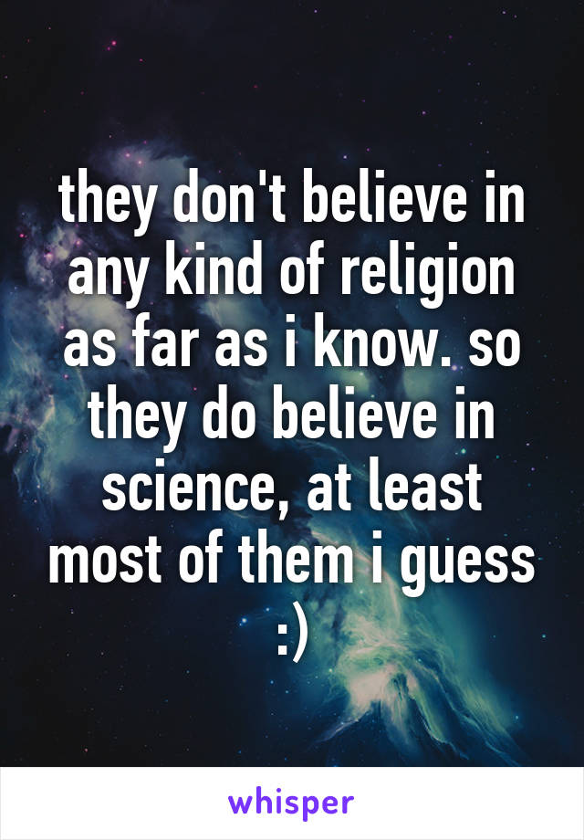 they don't believe in any kind of religion as far as i know. so they do believe in science, at least most of them i guess :)