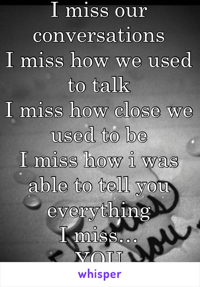 I miss our conversations
I miss how we used to talk
I miss how close we used to be
I miss how i was able to tell you everything
I miss…
YOU