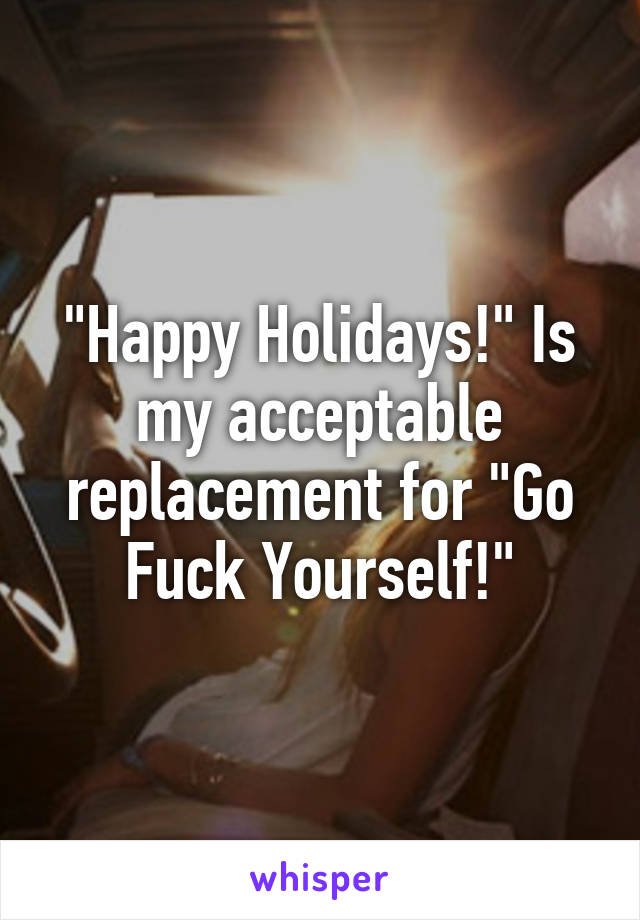 "Happy Holidays!" Is my acceptable replacement for "Go Fuck Yourself!"
