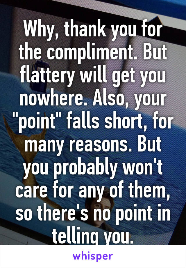 Why, thank you for the compliment. But flattery will get you nowhere. Also, your "point" falls short, for many reasons. But you probably won't care for any of them, so there's no point in telling you.