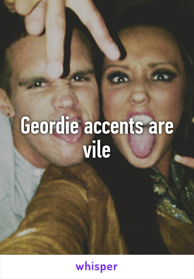 Geordie accents are vile