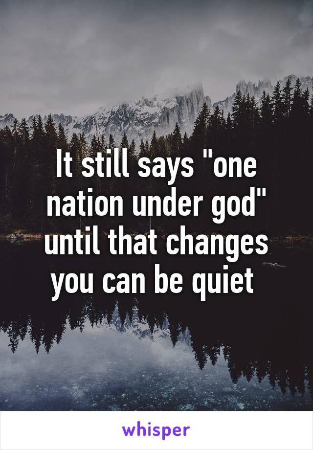 It still says "one nation under god" until that changes you can be quiet 