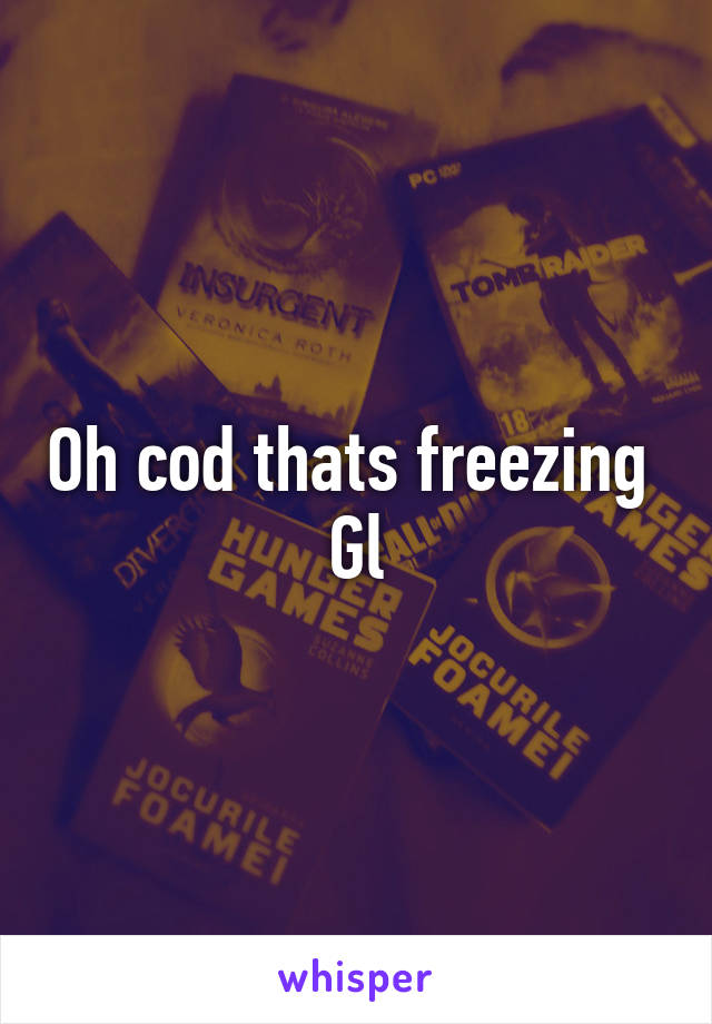 Oh cod thats freezing 
Gl