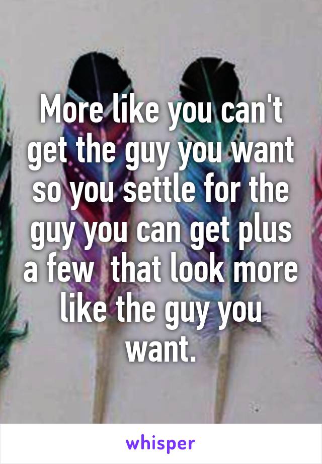 More like you can't get the guy you want so you settle for the guy you can get plus a few  that look more like the guy you want.