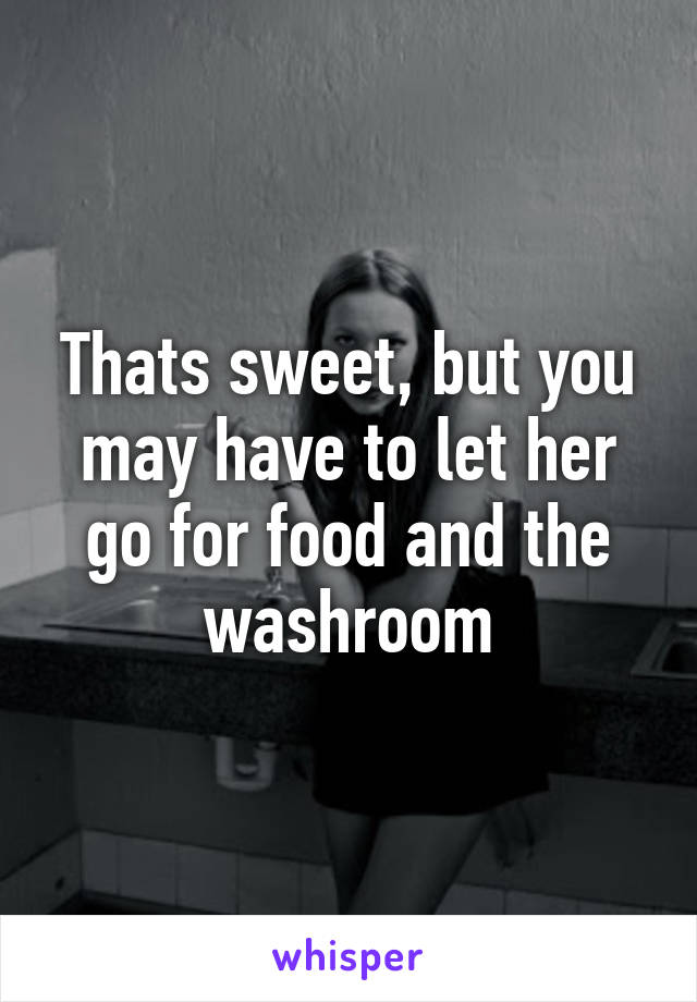 Thats sweet, but you may have to let her go for food and the washroom