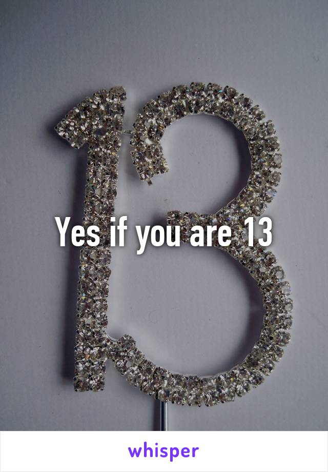 Yes if you are 13