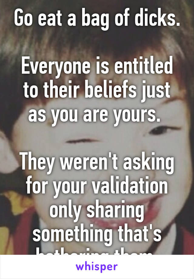 Go eat a bag of dicks.

Everyone is entitled to their beliefs just as you are yours. 

They weren't asking for your validation only sharing something that's bothering them.