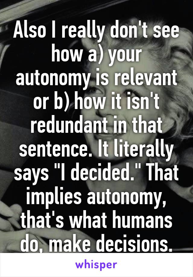 Also I really don't see how a) your autonomy is relevant or b) how it isn't redundant in that sentence. It literally says "I decided." That implies autonomy, that's what humans do, make decisions.