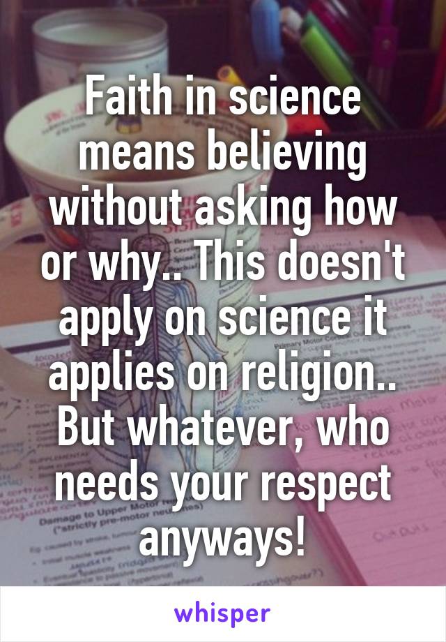 Faith in science means believing without asking how or why.. This doesn't apply on science it applies on religion.. But whatever, who needs your respect anyways!