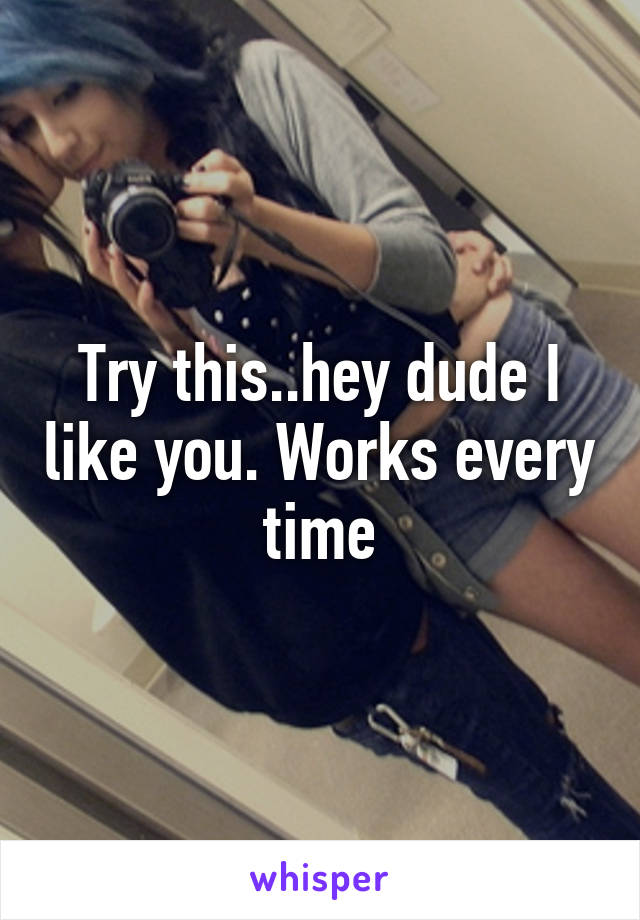 Try this..hey dude I like you. Works every time